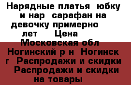 Нарядные платья, юбку и нар. сарафан на девочку примерно 7-10 лет.  › Цена ­ 500 - Московская обл., Ногинский р-н, Ногинск г. Распродажи и скидки » Распродажи и скидки на товары   